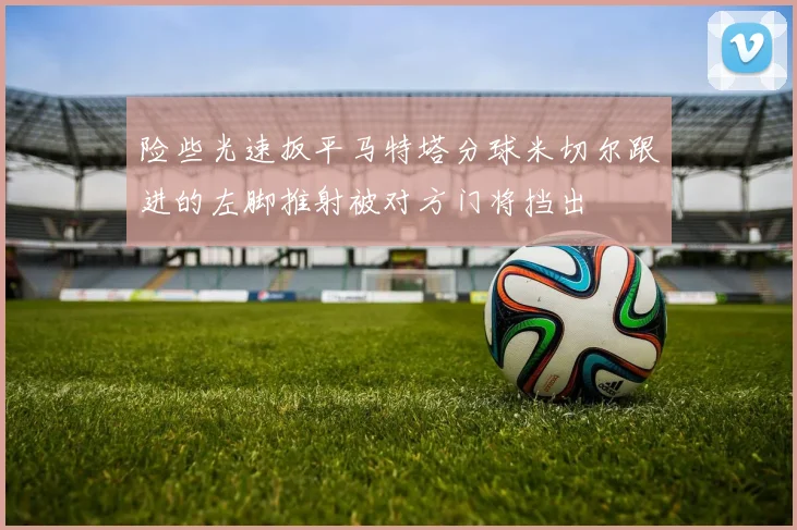 险些光速扳平马特塔分球米切尔跟进的左脚推射被对方门将挡出