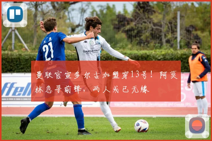 曼联官宣多尔古加盟穿13号！阿莫林急寻前锋，两人或已无缘