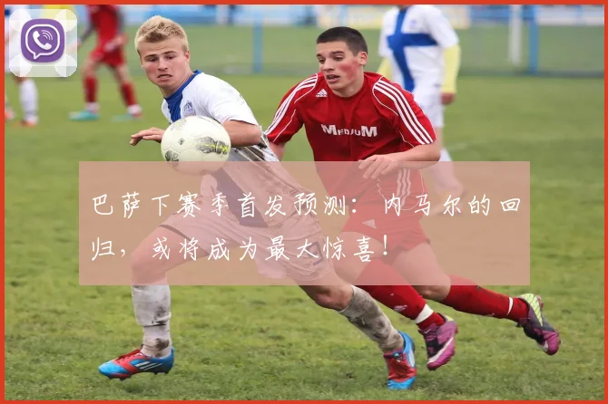 巴萨下赛季首发预测：内马尔的回归，或将成为最大惊喜！