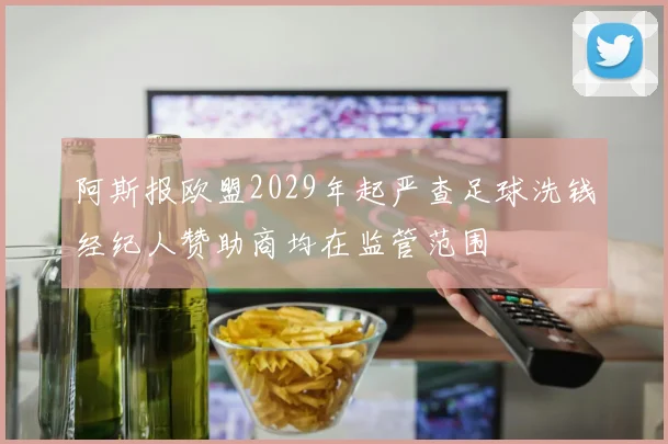 阿斯报欧盟2029年起严查足球洗钱经纪人赞助商均在监管范围