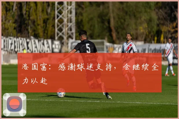 洛国富：感谢球迷支持，会继续全力以赴