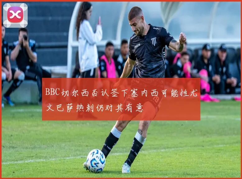 BBC切尔西否认签下塞内西可能性尤文巴萨热刺仍对其有意