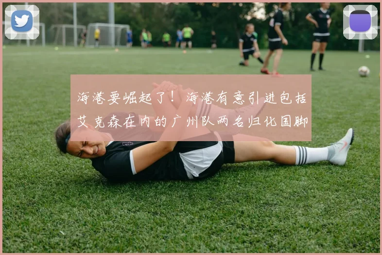 海港要崛起了！海港有意引进包括艾克森在内的广州队两名归化国脚