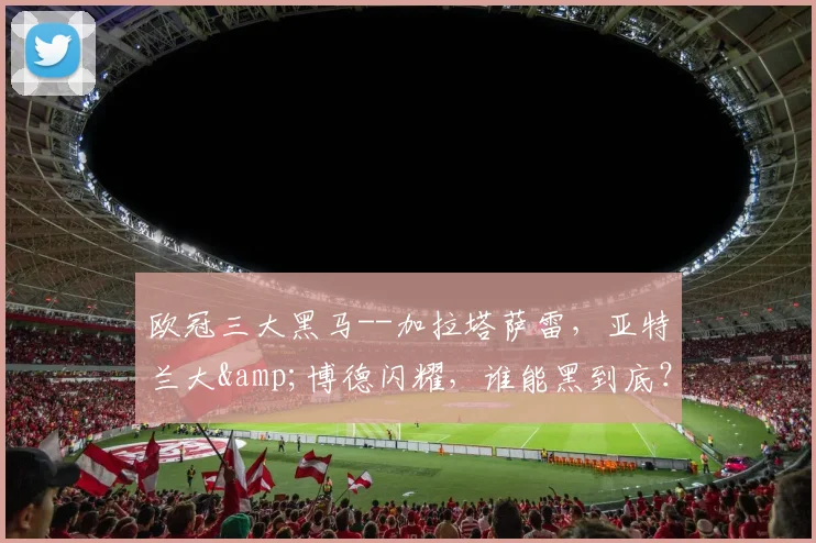 欧冠三大黑马--加拉塔萨雷，亚特兰大&博德闪耀，谁能黑到底？