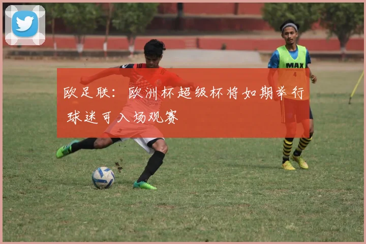 欧足联：欧洲杯超级杯将如期举行 球迷可入场观赛