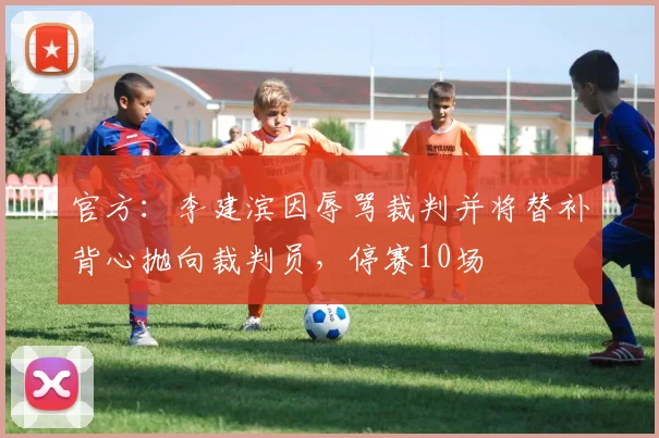 官方：李建滨因辱骂裁判并将替补背心抛向裁判员，停赛10场