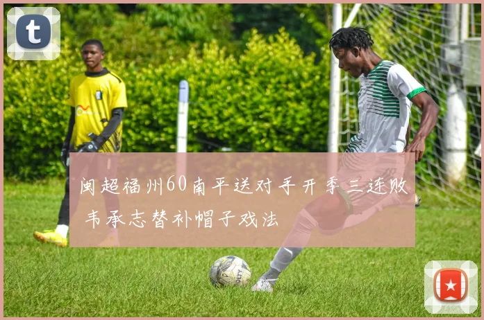 闽超福州60南平送对手开季三连败 韦承志替补帽子戏法