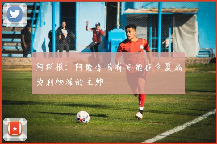 阿斯报：阿隆索或有可能在今夏成为利物浦的主帅