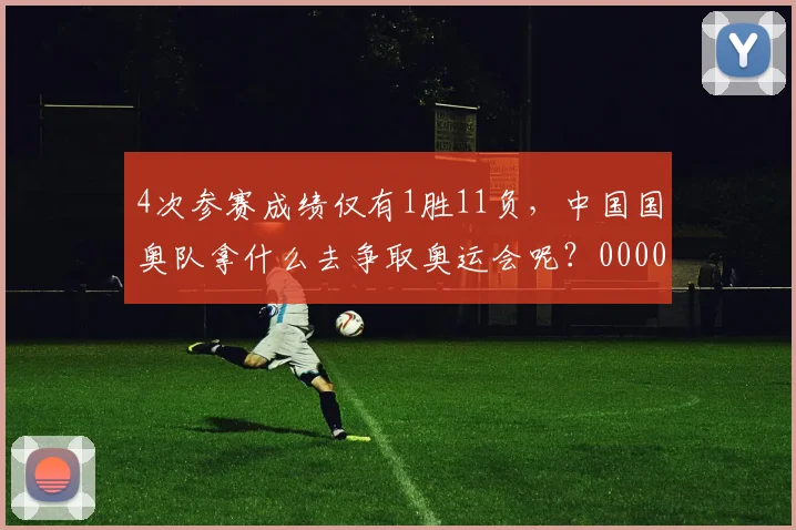 4次参赛成绩仅有1胜11负，中国国奥队拿什么去争取奥运会呢？0000644