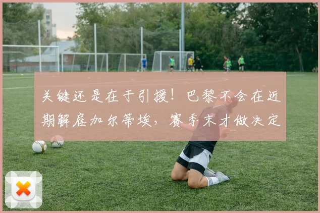 关键还是在于引援！巴黎不会在近期解雇加尔蒂埃，赛季末才做决定
