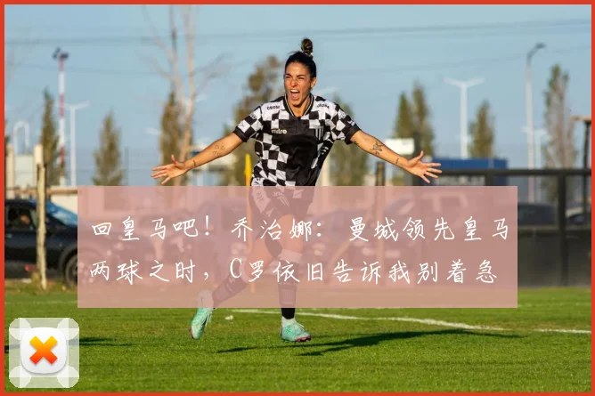 回皇马吧！乔治娜：曼城领先皇马两球之时，C罗依旧告诉我别着急