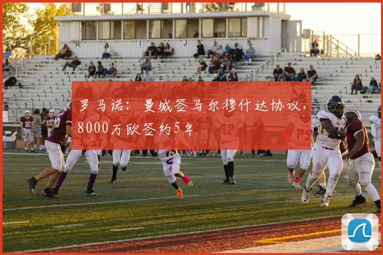 罗马诺：曼城签马尔穆什达协议，8000万欧签约5年