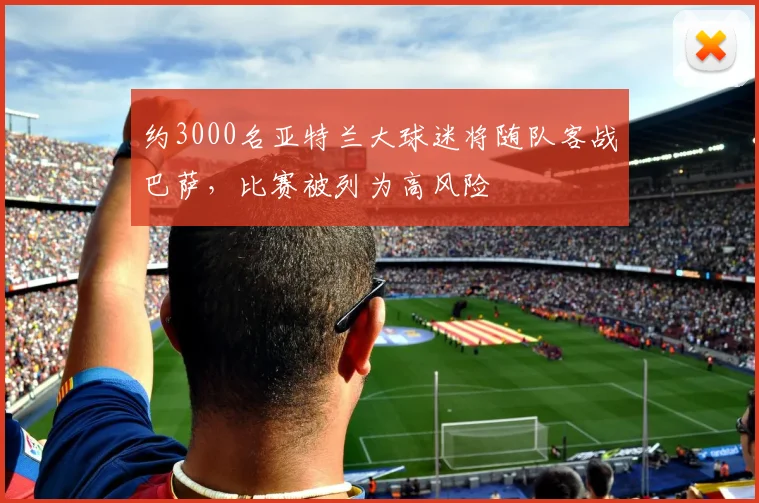 约3000名亚特兰大球迷将随队客战巴萨，比赛被列为高风险
