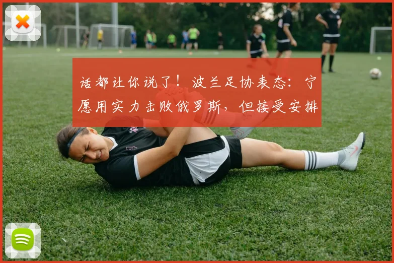 话都让你说了！波兰足协表态：宁愿用实力击败俄罗斯，但接受安排