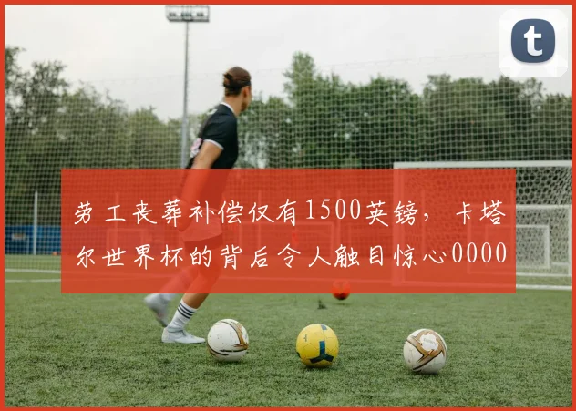 劳工丧葬补偿仅有1500英镑，卡塔尔世界杯的背后令人触目惊心0000644