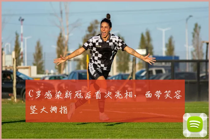C罗感染新冠后首次亮相，面带笑容竖大拇指