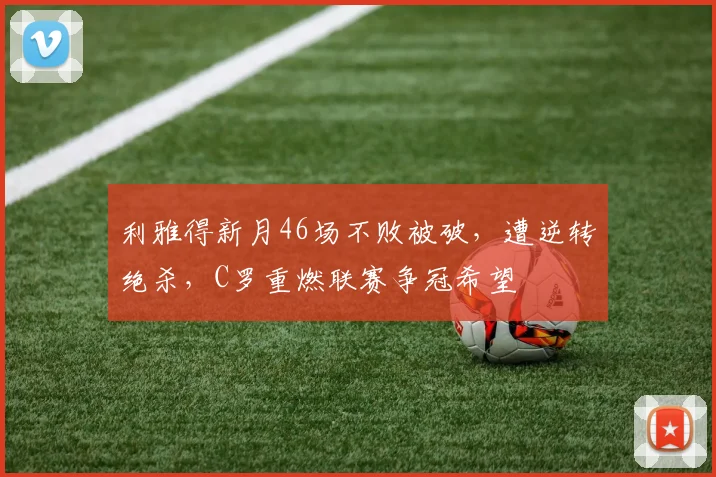 利雅得新月46场不败被破，遭逆转绝杀，C罗重燃联赛争冠希望