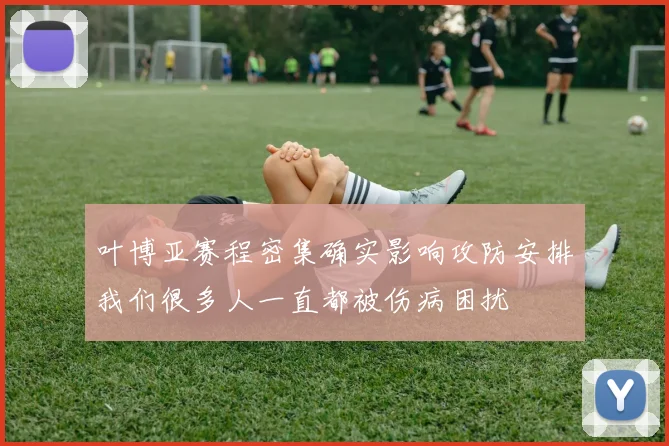 叶博亚赛程密集确实影响攻防安排我们很多人一直都被伤病困扰
