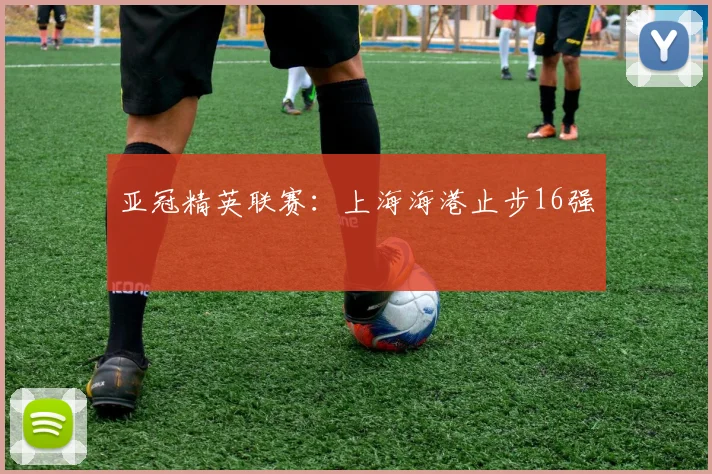 亚冠精英联赛：上海海港止步16强