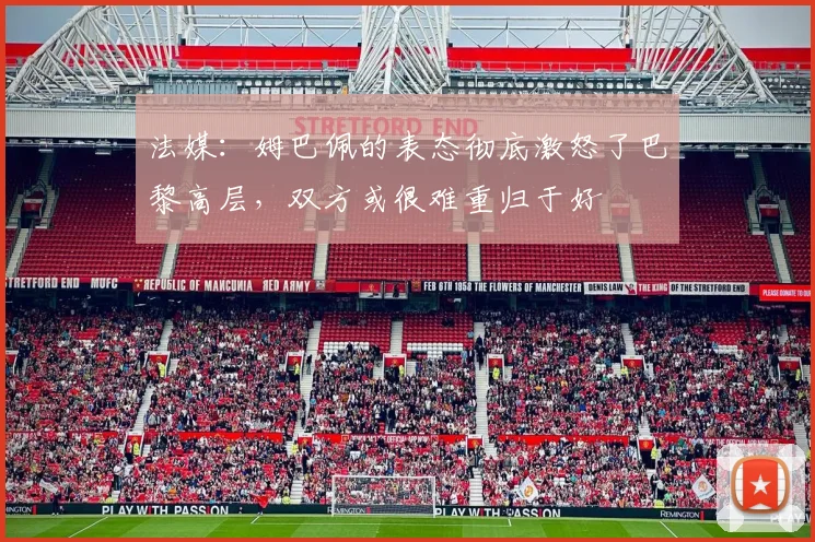 法媒：姆巴佩的表态彻底激怒了巴黎高层，双方或很难重归于好