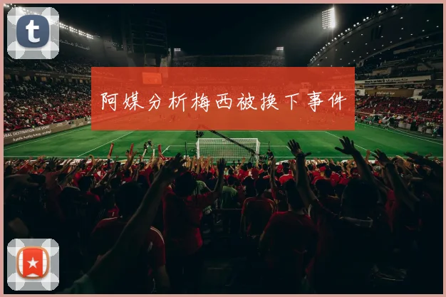 阿媒分析梅西被换下事件