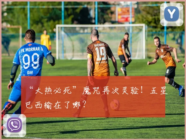 “大热必死”魔咒再次灵验！五星巴西输在了哪？