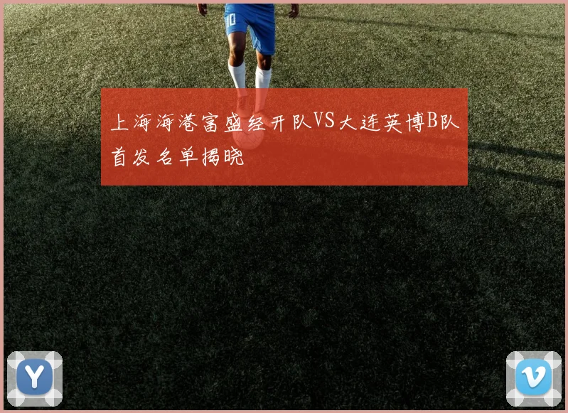 上海海港富盛经开队VS大连英博B队首发名单揭晓