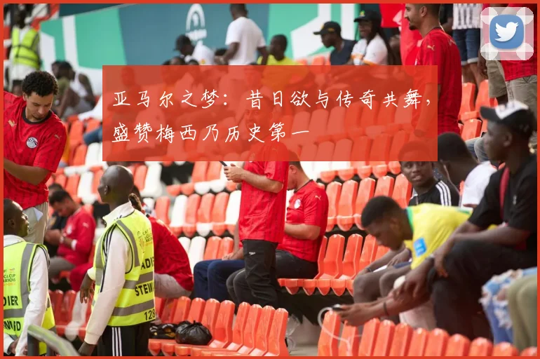 亚马尔之梦：昔日欲与传奇共舞，盛赞梅西乃历史第一