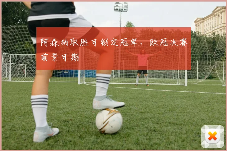 阿森纳取胜可锁定冠军，欧冠决赛前景可期