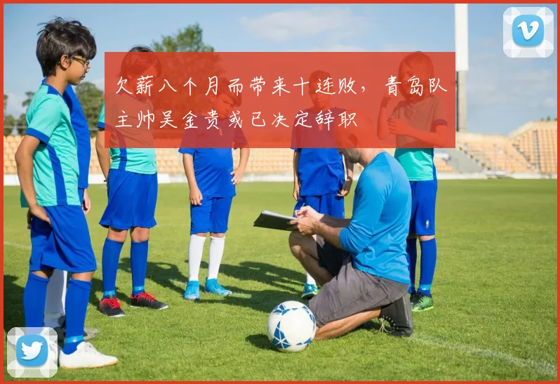欠薪八个月而带来十连败，青岛队主帅吴金贵或已决定辞职