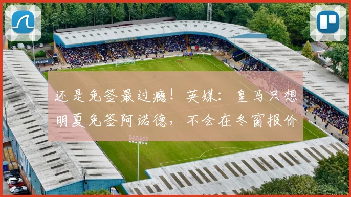 还是免签最过瘾！英媒：皇马只想明夏免签阿诺德，不会在冬窗报价