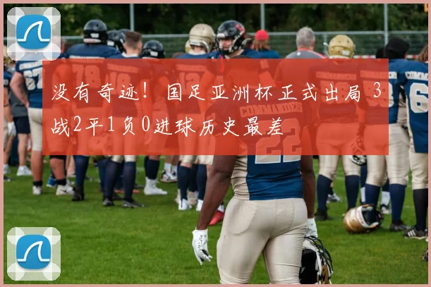 没有奇迹！国足亚洲杯正式出局 3战2平1负0进球历史最差