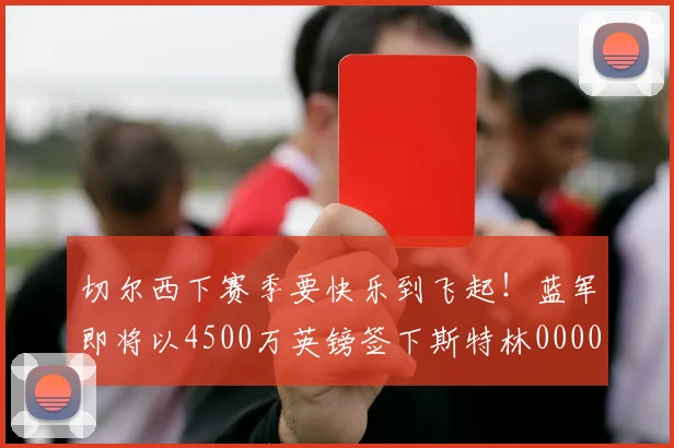 切尔西下赛季要快乐到飞起！蓝军即将以4500万英镑签下斯特林0000644