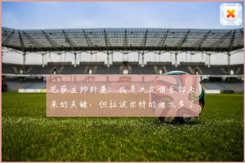 巴萨主帅科曼：我是决定俱乐部未来的关键，但拉波尔特的话太多了