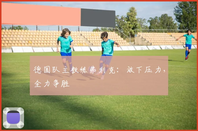德国队主教练弗利克：放下压力，全力争胜