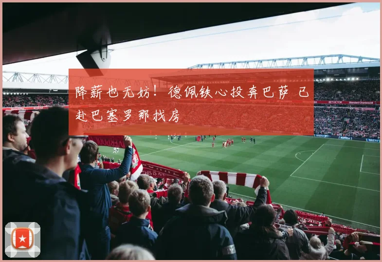 降薪也无妨！德佩铁心投奔巴萨 已赴巴塞罗那找房