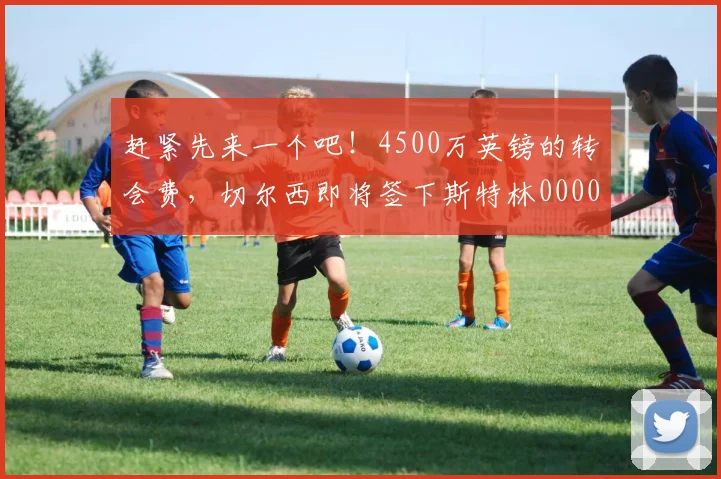 赶紧先来一个吧！4500万英镑的转会费，切尔西即将签下斯特林0000644