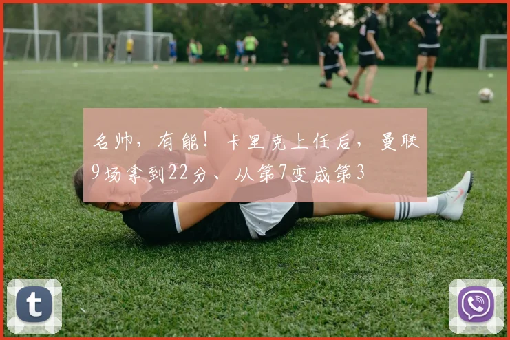 名帅，有能！卡里克上任后，曼联9场拿到22分、从第7变成第3