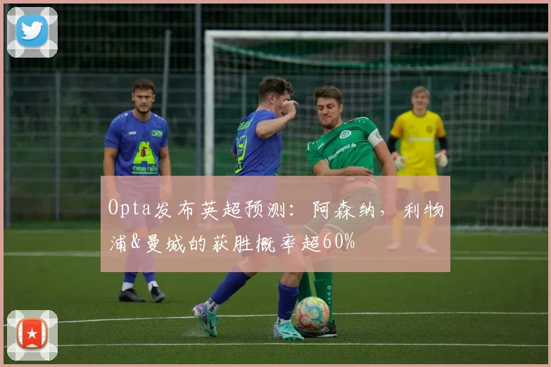 Opta发布英超预测：阿森纳，利物浦&曼城的获胜概率超60%