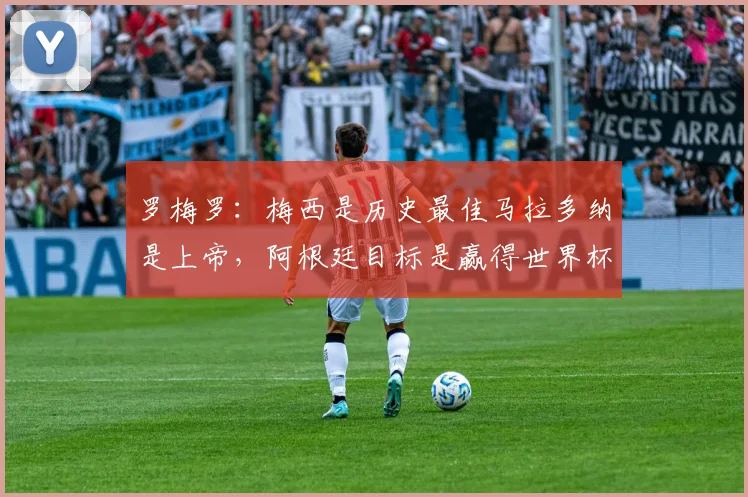 罗梅罗：梅西是历史最佳马拉多纳是上帝，阿根廷目标是赢得世界杯