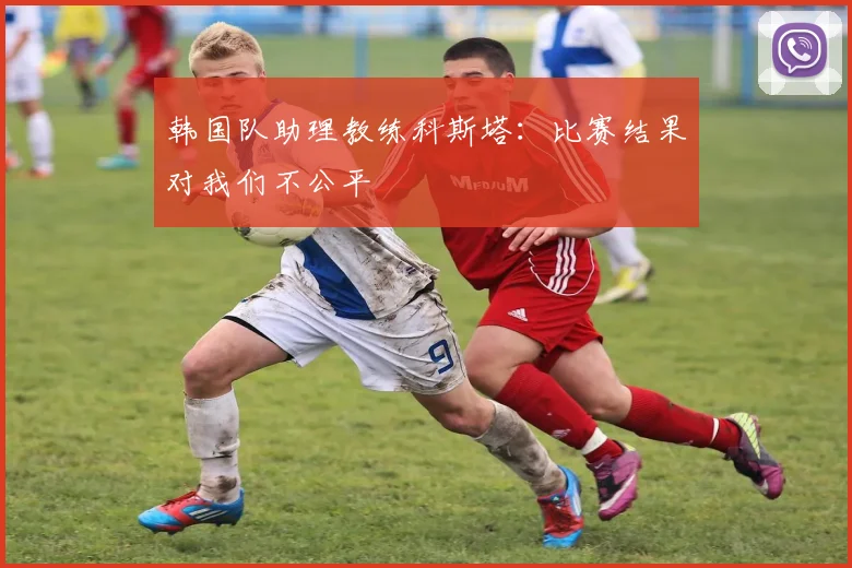 韩国队助理教练科斯塔：比赛结果对我们不公平