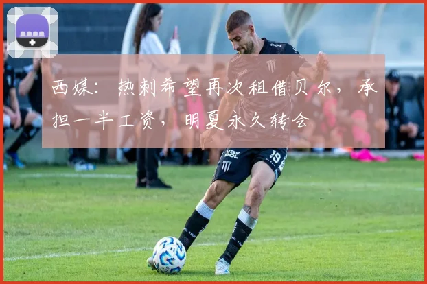 西媒：热刺希望再次租借贝尔，承担一半工资，明夏永久转会