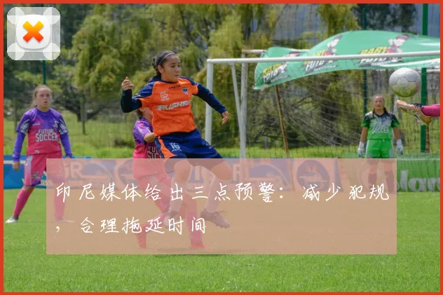 印尼媒体给出三点预警：减少犯规，合理拖延时间