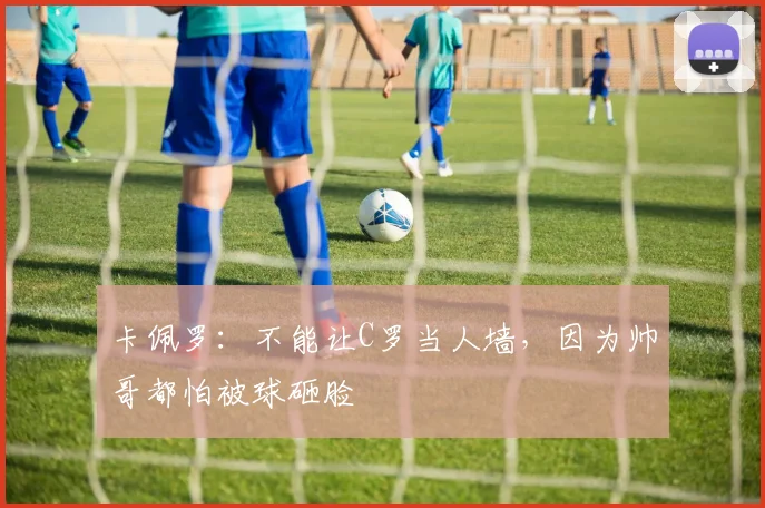 卡佩罗：不能让C罗当人墙，因为帅哥都怕被球砸脸