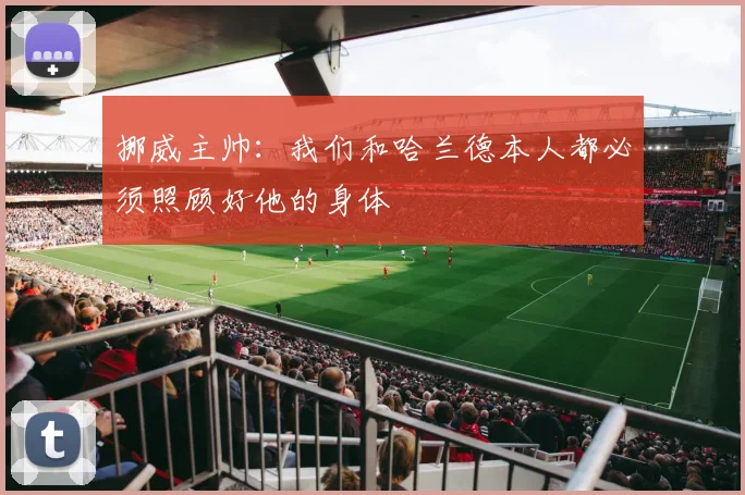 挪威主帅：我们和哈兰德本人都必须照顾好他的身体