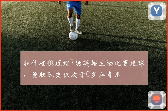 拉什福德连续7场英超主场比赛进球，曼联队史仅次于C罗和鲁尼