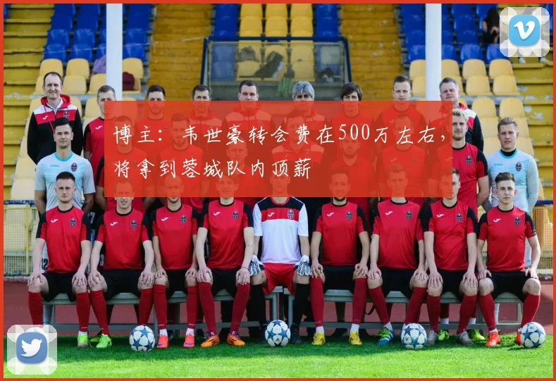 博主：韦世豪转会费在500万左右，将拿到蓉城队内顶薪