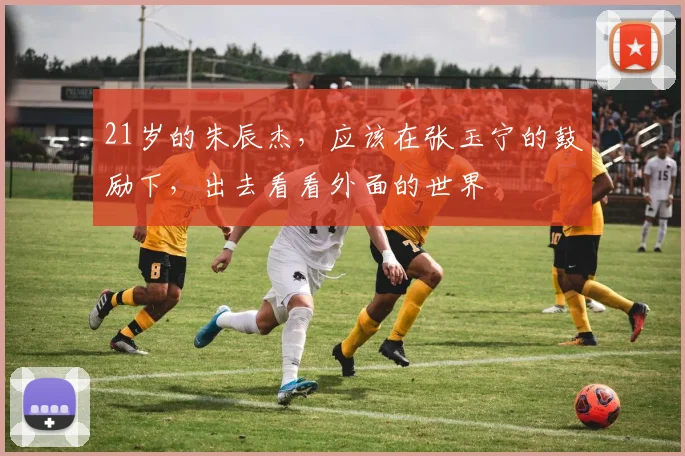 21岁的朱辰杰，应该在张玉宁的鼓励下，出去看看外面的世界