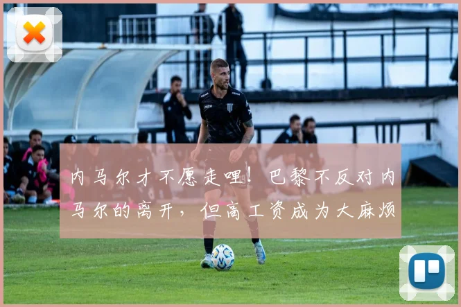 内马尔才不愿走哩！巴黎不反对内马尔的离开，但高工资成为大麻烦